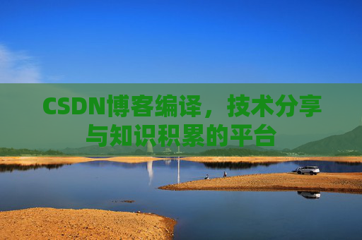 CSDN博客编译，技术分享与知识积累的平台